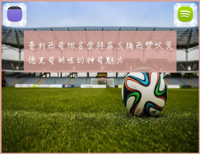 普利西奇坦言崇拜菲戈梅西赞叹莫德里奇训练的神奇魅力