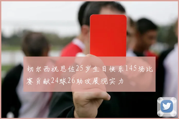 切尔西祝恩佐25岁生日快乐145场比赛贡献24球26助攻展现实力