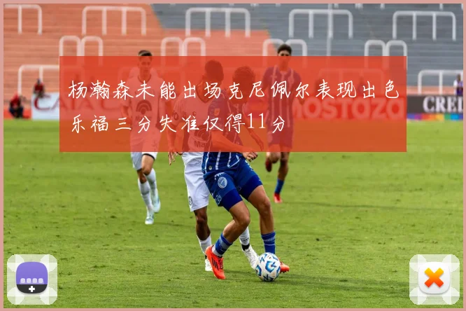 杨瀚森未能出场克尼佩尔表现出色乐福三分失准仅得11分