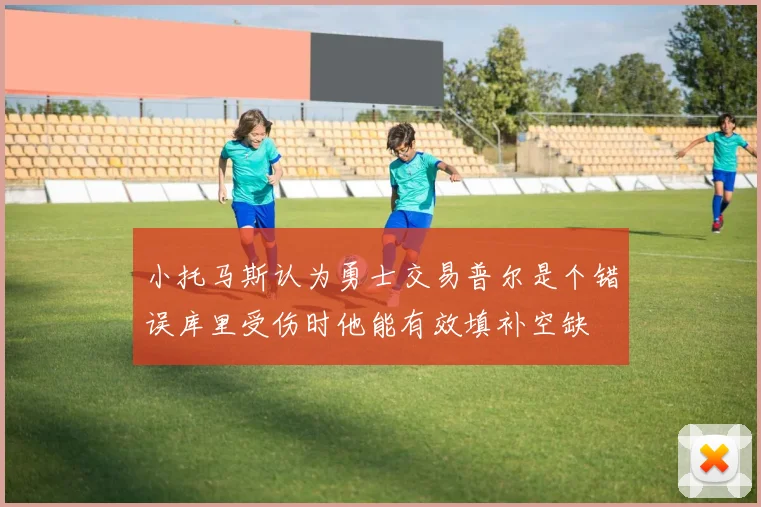 小托马斯认为勇士交易普尔是个错误库里受伤时他能有效填补空缺