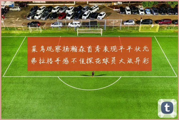 菜鸟观察杨瀚森首秀表现平平状元弗拉格手感不佳探花球员大放异彩砍下34分7篮板