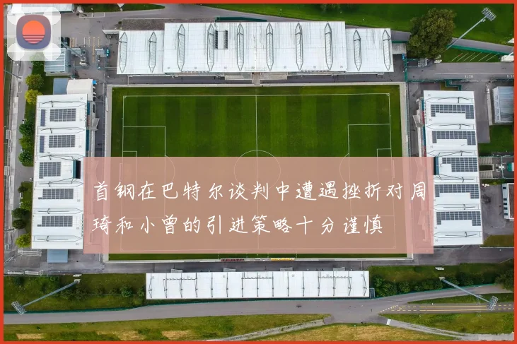 首钢在巴特尔谈判中遭遇挫折对周琦和小曾的引进策略十分谨慎