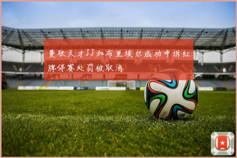 曼联天才JJ加布里埃尔成功申诉红牌停赛处罚被取消