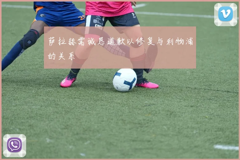 萨拉赫需诚恳道歉以修复与利物浦的关系