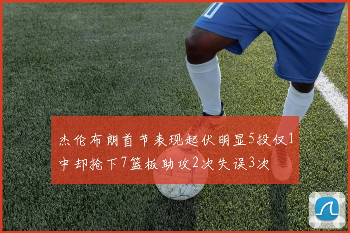 杰伦布朗首节表现起伏明显5投仅1中却抢下7篮板助攻2次失误3次