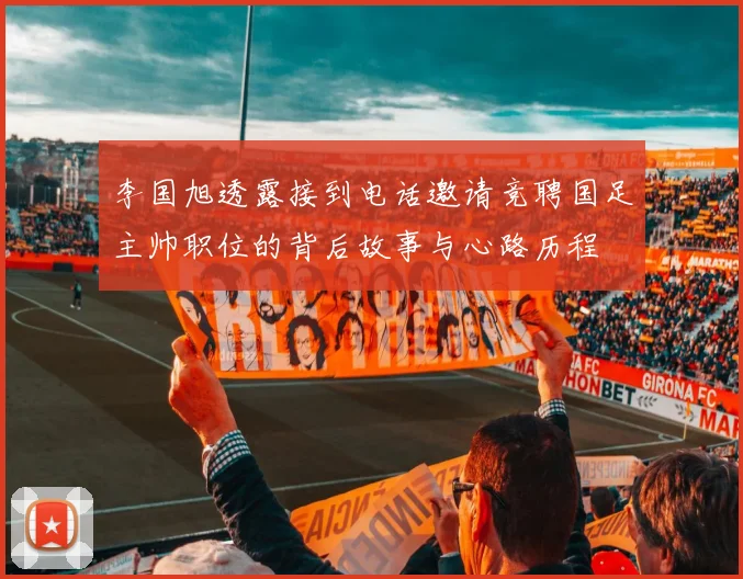 李国旭透露接到电话邀请竞聘国足主帅职位的背后故事与心路历程
