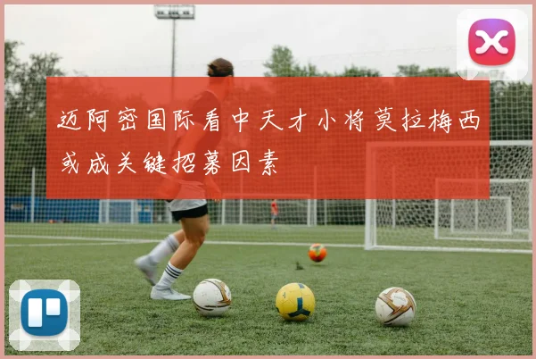 迈阿密国际看中天才小将莫拉梅西或成关键招募因素