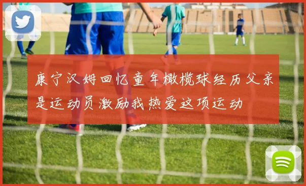 康宁汉姆回忆童年橄榄球经历父亲是运动员激励我热爱这项运动