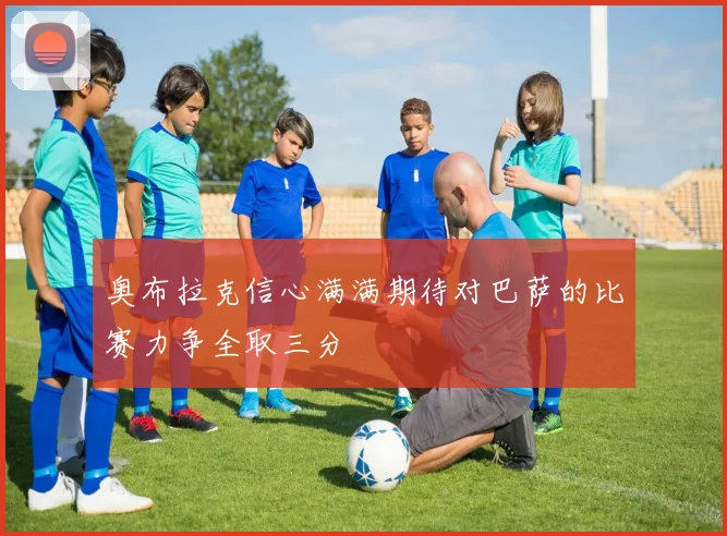 奥布拉克信心满满期待对巴萨的比赛力争全取三分