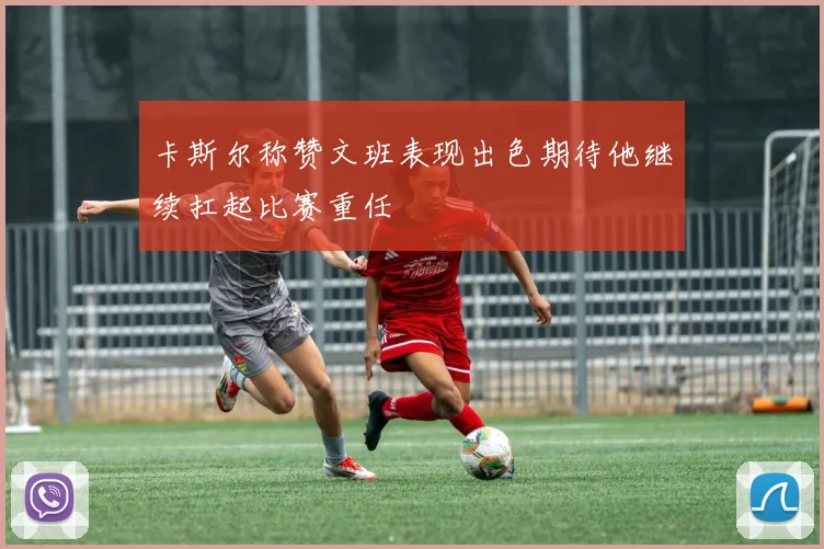 卡斯尔称赞文班表现出色期待他继续扛起比赛重任