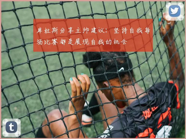 库杜斯分享主帅建议：坚持自我每场比赛都是展现自我的机会
