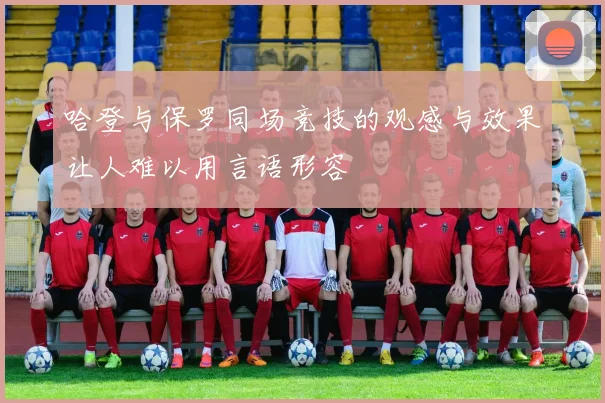 哈登与保罗同场竞技的观感与效果让人难以用言语形容