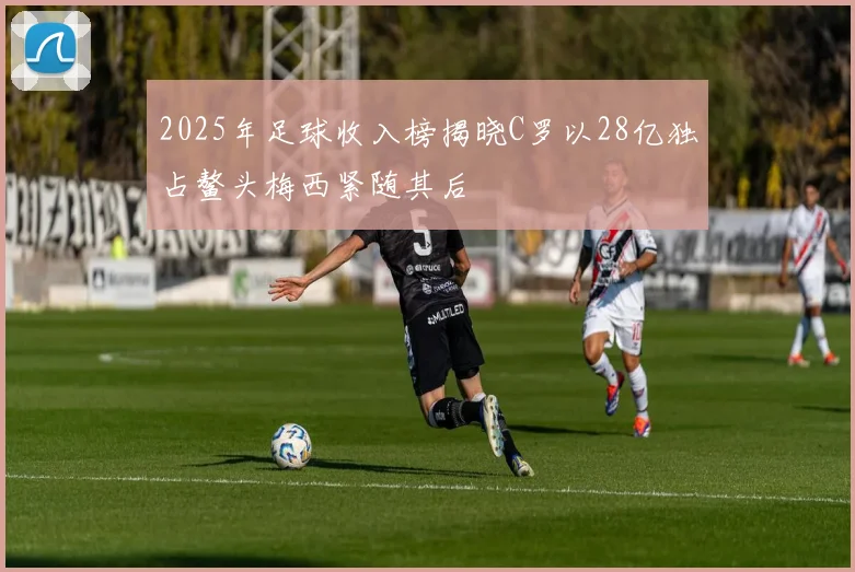 2025年足球收入榜揭晓C罗以28亿独占鳌头梅西紧随其后