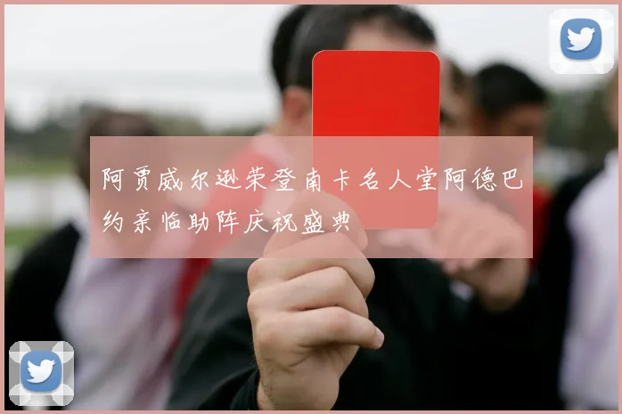 阿贾威尔逊荣登南卡名人堂阿德巴约亲临助阵庆祝盛典