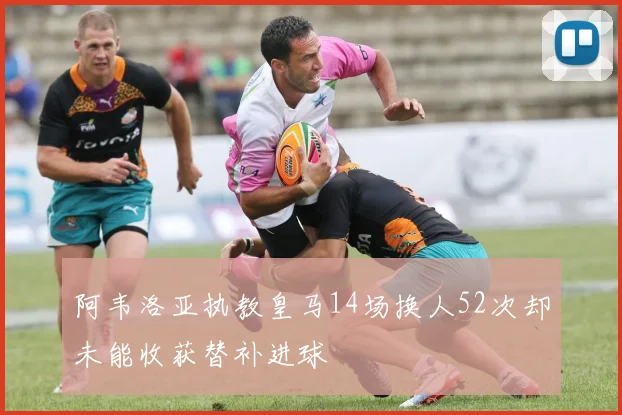 阿韦洛亚执教皇马14场换人52次却未能收获替补进球