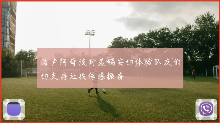 马卢阿奇谈封盖锡安的体验队友们的支持让我倍感振奋
