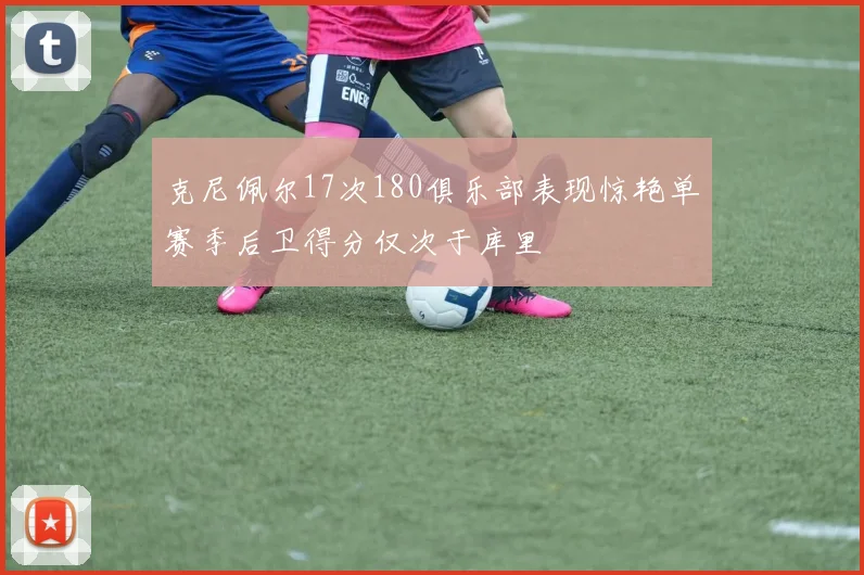 克尼佩尔17次180俱乐部表现惊艳单赛季后卫得分仅次于库里