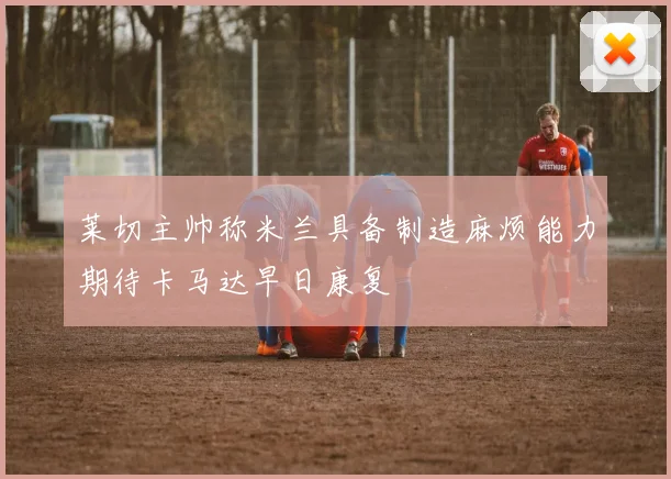 莱切主帅称米兰具备制造麻烦能力期待卡马达早日康复
