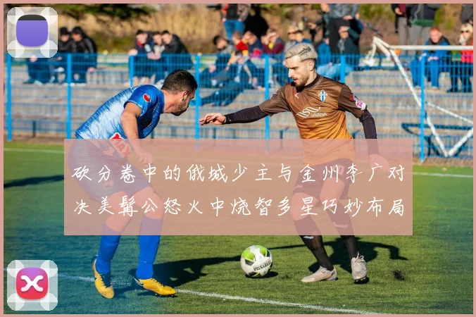 砍分卷中的俄城少主与金州李广对决美髯公怒火中烧智多星巧妙布局