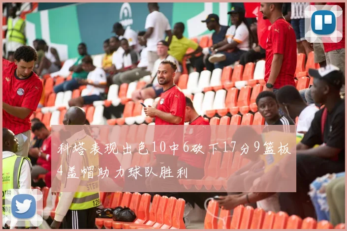 科塔表现出色10中6砍下17分9篮板4盖帽助力球队胜利