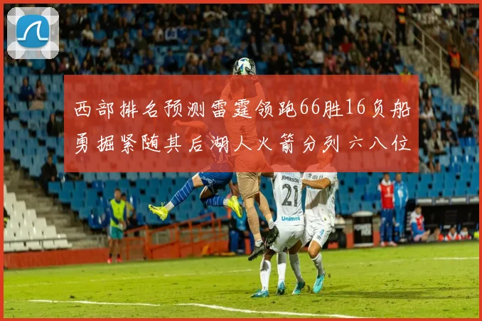 西部排名预测雷霆领跑66胜16负船勇掘紧随其后湖人火箭分列六八位
