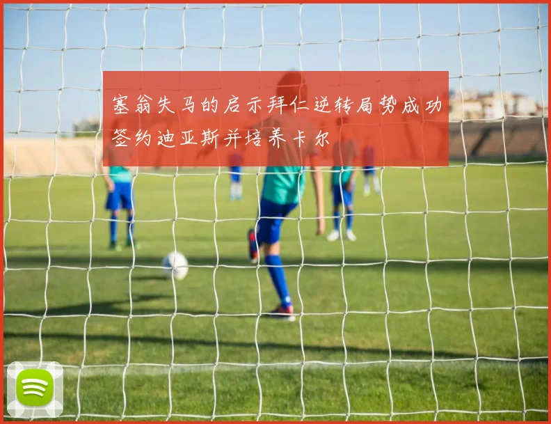塞翁失马的启示拜仁逆转局势成功签约迪亚斯并培养卡尔