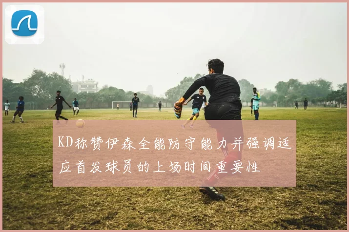 KD称赞伊森全能防守能力并强调适应首发球员的上场时间重要性
