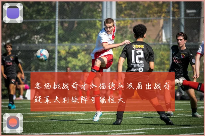 客场挑战奇才加福德和浓眉出战存疑莱夫利缺阵可能性大