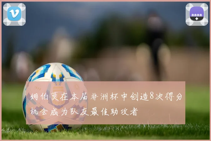 姆伯莫在本届非洲杯中创造8次得分机会成为队友最佳助攻者