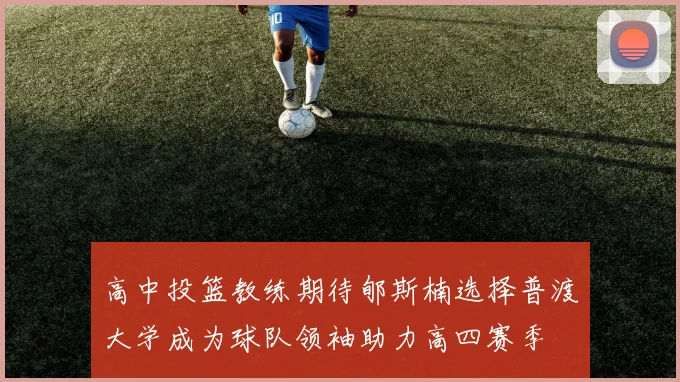 高中投篮教练期待郇斯楠选择普渡大学成为球队领袖助力高四赛季