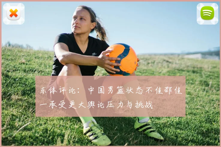 东体评论：中国男篮状态不佳邵佳一承受更大舆论压力与挑战
