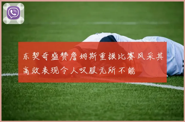 东契奇盛赞詹姆斯重振比赛风采其高效表现令人叹服无所不能
