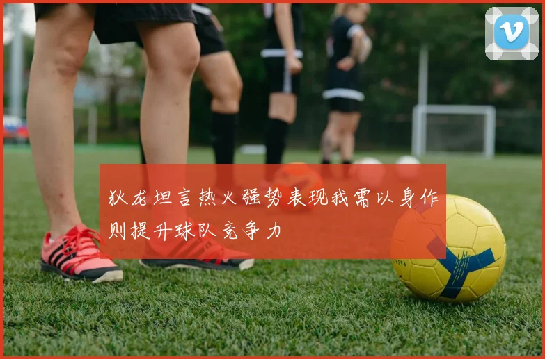 狄龙坦言热火强势表现我需以身作则提升球队竞争力