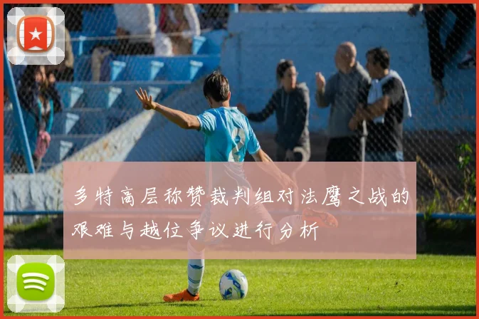 多特高层称赞裁判组对法鹰之战的艰难与越位争议进行分析