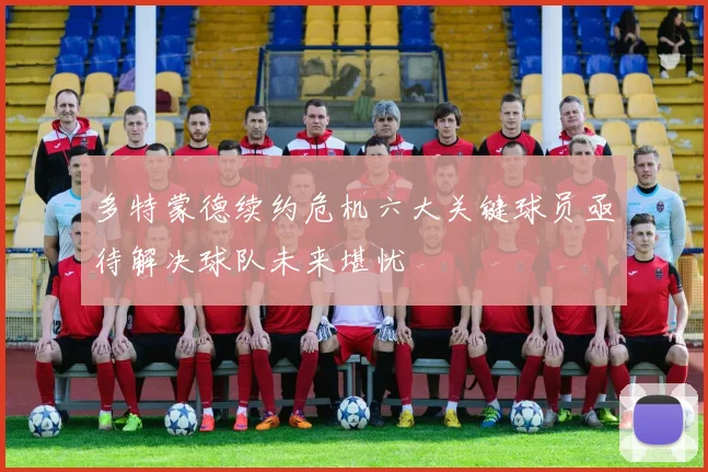 多特蒙德续约危机六大关键球员亟待解决球队未来堪忧