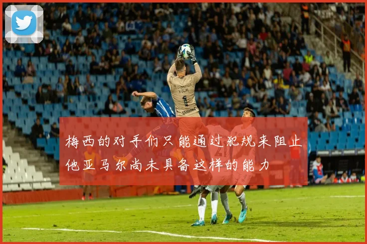 梅西的对手们只能通过犯规来阻止他亚马尔尚未具备这样的能力