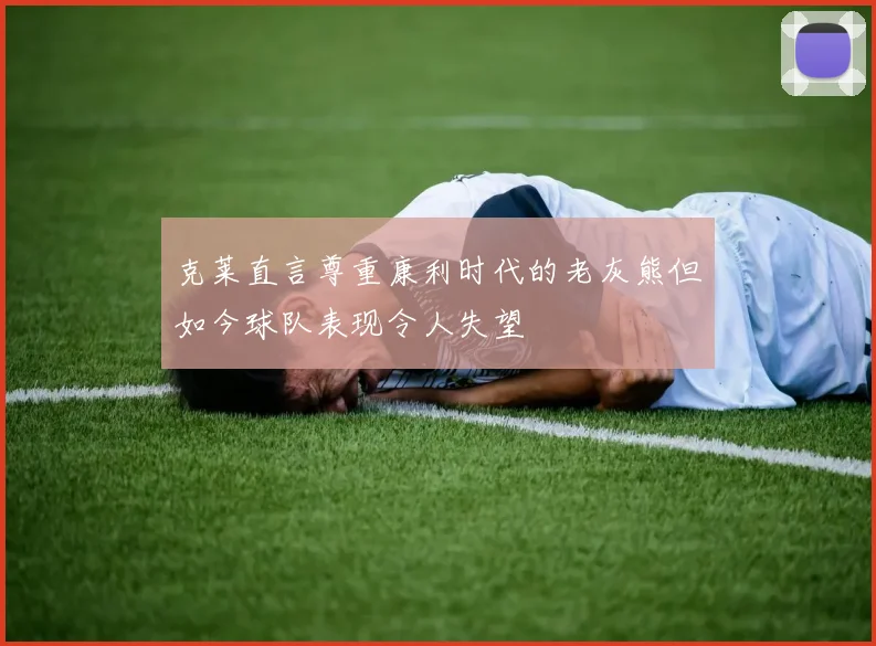克莱直言尊重康利时代的老灰熊但如今球队表现令人失望