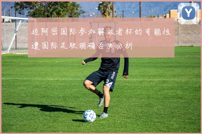 迈阿密国际参加解放者杯的可能性遭国际足联明确否决分析