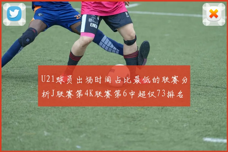 U21球员出场时间占比最低的联赛分析J联赛第4K联赛第6中超仅73排名第9