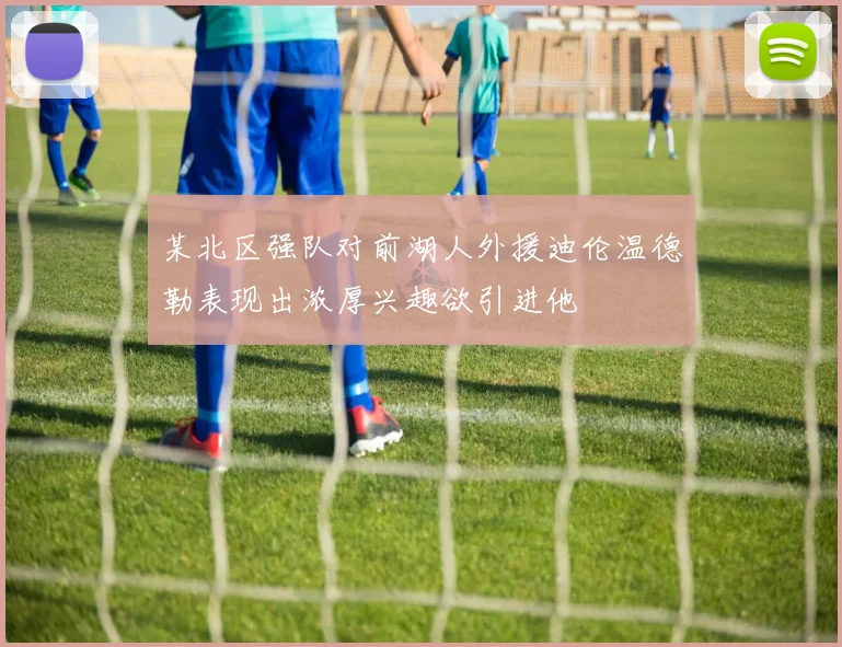 某北区强队对前湖人外援迪伦温德勒表现出浓厚兴趣欲引进他