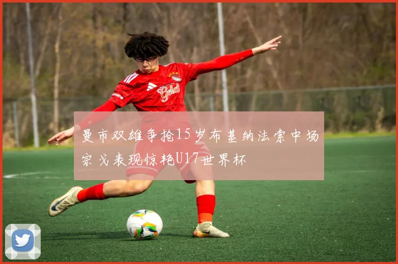 曼市双雄争抢15岁布基纳法索中场宗戈表现惊艳U17世界杯