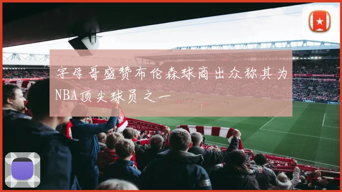 字母哥盛赞布伦森球商出众称其为NBA顶尖球员之一