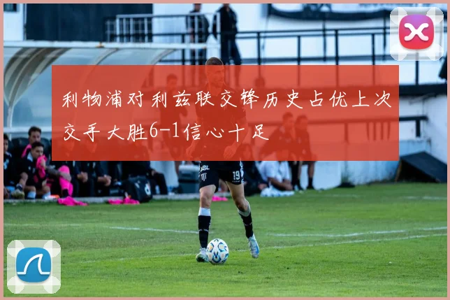 利物浦对利兹联交锋历史占优上次交手大胜6-1信心十足