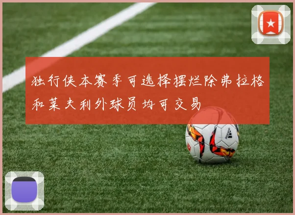 独行侠本赛季可选择摆烂除弗拉格和莱夫利外球员均可交易