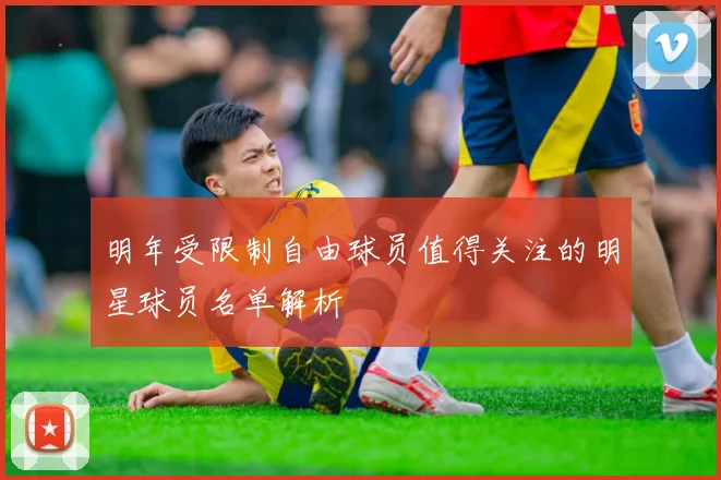 明年受限制自由球员值得关注的明星球员名单解析