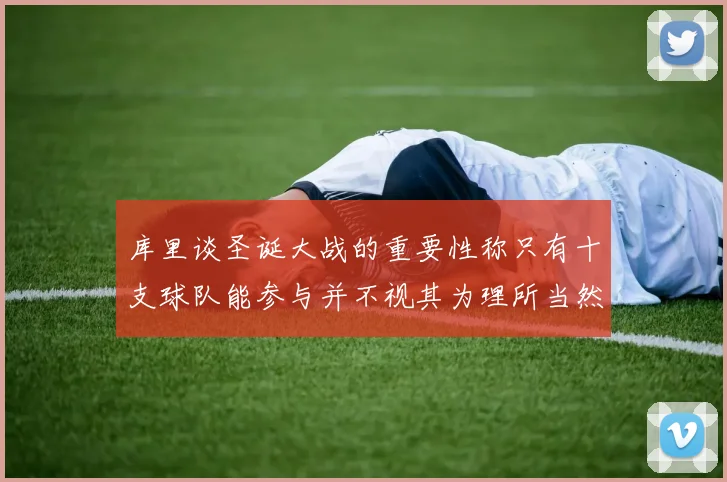 库里谈圣诞大战的重要性称只有十支球队能参与并不视其为理所当然