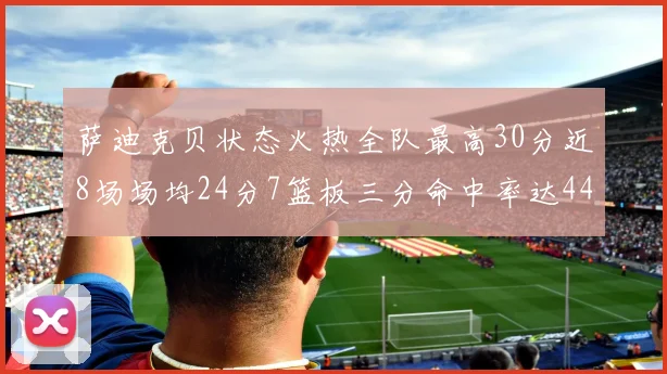 萨迪克贝状态火热全队最高30分近8场场均24分7篮板三分命中率达44