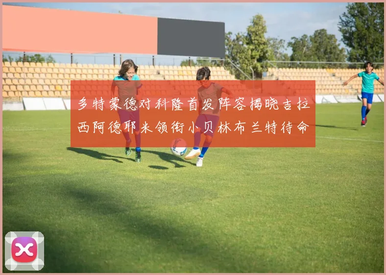 多特蒙德对科隆首发阵容揭晓吉拉西阿德耶米领衔小贝林布兰特待命
