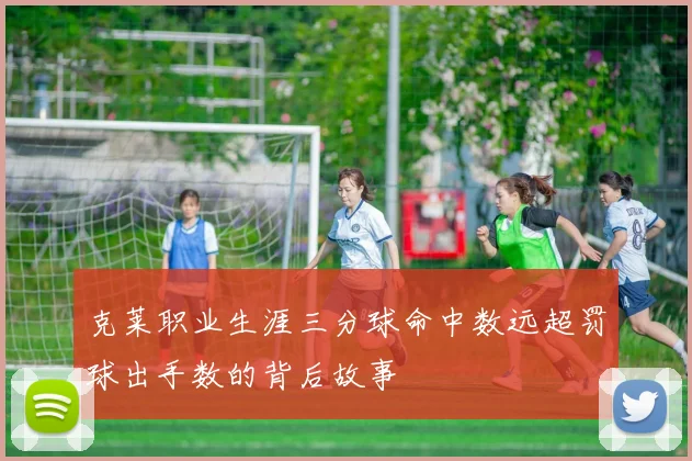 克莱职业生涯三分球命中数远超罚球出手数的背后故事