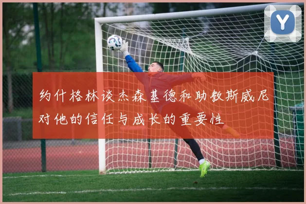 约什格林谈杰森基德和助教斯威尼对他的信任与成长的重要性